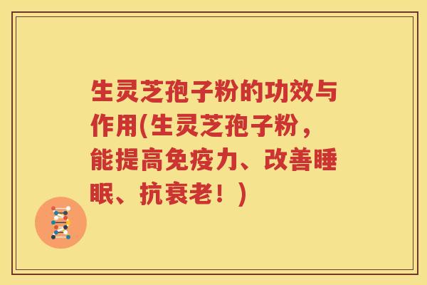 生灵芝孢子粉的功效与作用(生灵芝孢子粉，能提高免疫力、改善睡眠、抗衰老！)