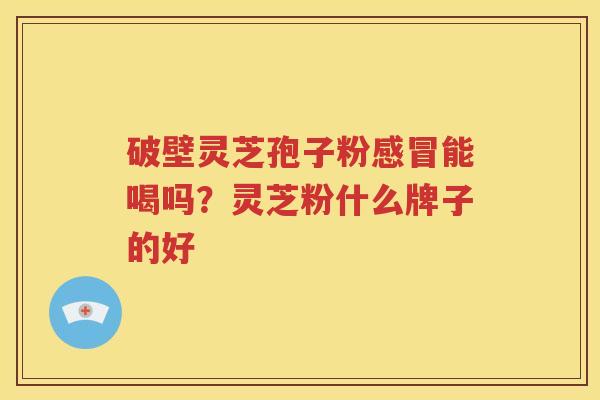 破壁灵芝孢子粉感冒能喝吗？灵芝粉什么牌子的好