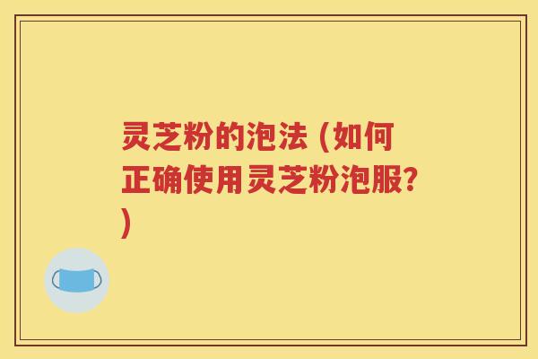 灵芝粉的泡法 (如何正确使用灵芝粉泡服？)
