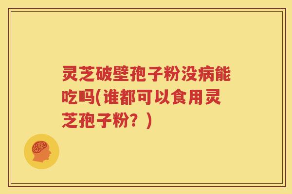 灵芝破壁孢子粉没病能吃吗(谁都可以食用灵芝孢子粉？)