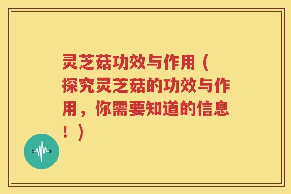 灵芝菇功效与作用 (探究灵芝菇的功效与作用，你需要知道的信息！)