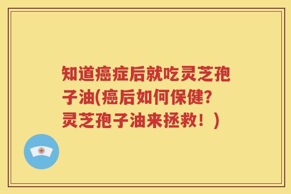 知道癌症后就吃灵芝孢子油(癌后如何保健？灵芝孢子油来拯救！)
