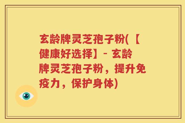 玄龄牌灵芝孢子粉(【健康好选择】- 玄龄牌灵芝孢子粉，提升免疫力，保护身体)