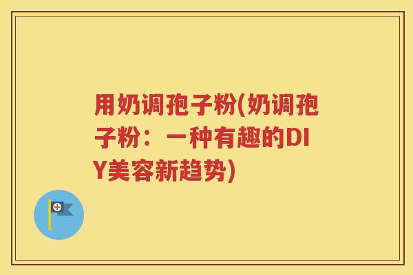 用奶调孢子粉(奶调孢子粉：一种有趣的DIY美容新趋势)