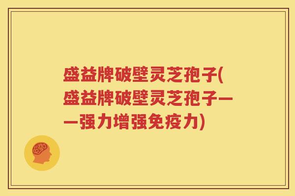 盛益牌破壁灵芝孢子(盛益牌破壁灵芝孢子——强力增强免疫力)