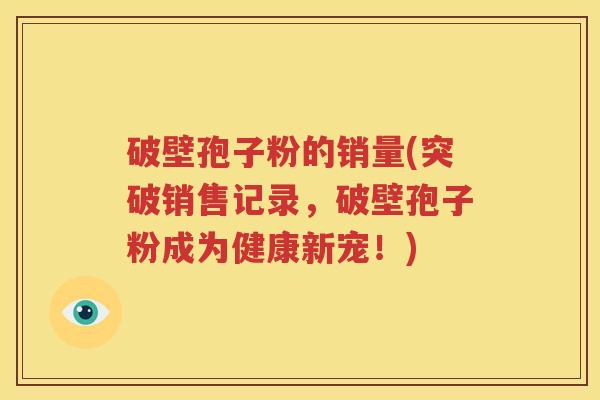 破壁孢子粉的销量(突破销售记录，破壁孢子粉成为健康新宠！)