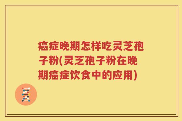 癌症晚期怎样吃灵芝孢子粉(灵芝孢子粉在晚期癌症饮食中的应用)