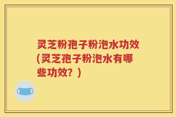 灵芝粉孢子粉泡水功效(灵芝孢子粉泡水有哪些功效？)