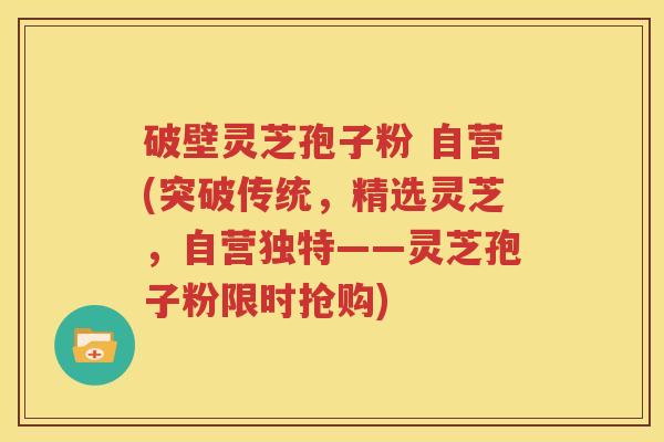 破壁灵芝孢子粉 自营(突破传统，精选灵芝，自营独特——灵芝孢子粉限时抢购)