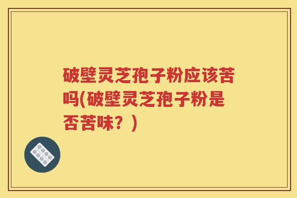 破壁灵芝孢子粉应该苦吗(破壁灵芝孢子粉是否苦味？)