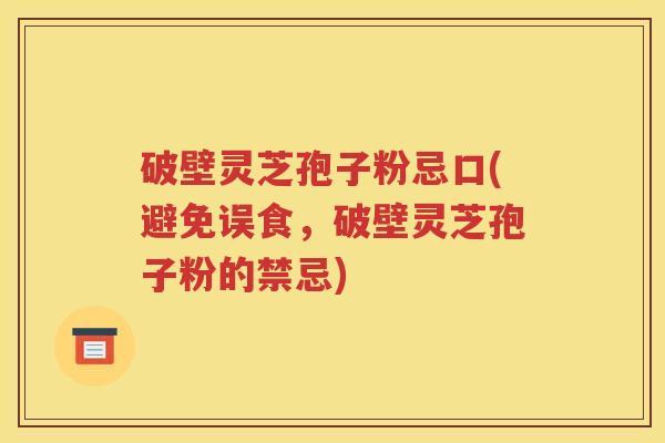 破壁灵芝孢子粉忌口(避免误食，破壁灵芝孢子粉的禁忌)