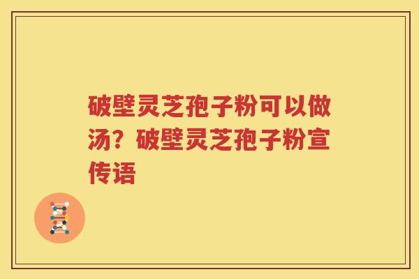 破壁灵芝孢子粉可以做汤？破壁灵芝孢子粉宣传语