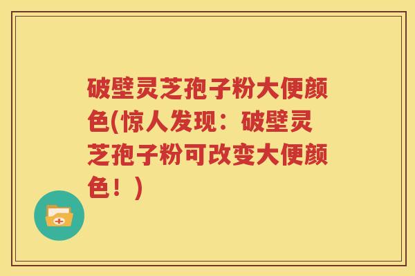 破壁灵芝孢子粉大便颜色(惊人发现：破壁灵芝孢子粉可改变大便颜色！)