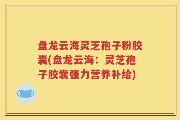 盘龙云海灵芝孢子粉胶囊(盘龙云海：灵芝孢子胶囊强力营养补给)