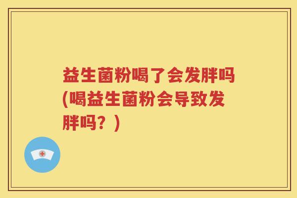 益生菌粉喝了会发胖吗(喝益生菌粉会导致发胖吗？)