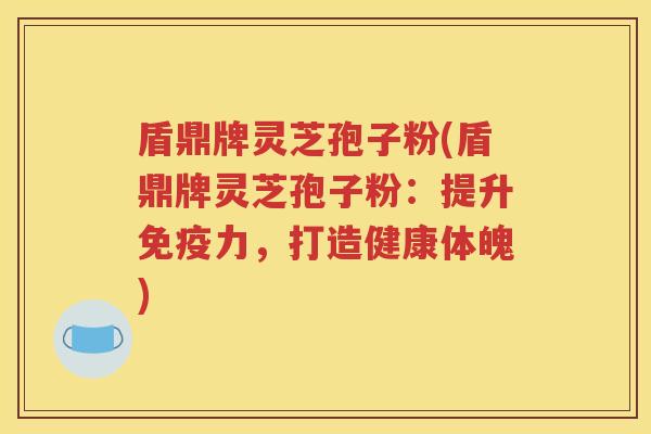 盾鼎牌灵芝孢子粉(盾鼎牌灵芝孢子粉：提升免疫力，打造健康体魄)