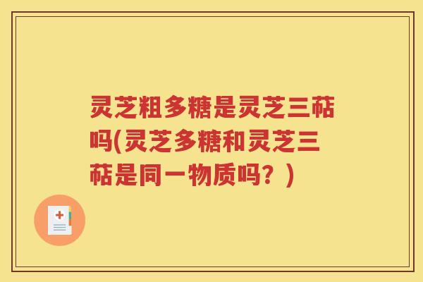 灵芝粗多糖是灵芝三萜吗(灵芝多糖和灵芝三萜是同一物质吗？)