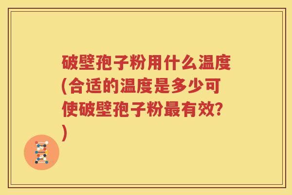破壁孢子粉用什么温度(合适的温度是多少可使破壁孢子粉最有效？)