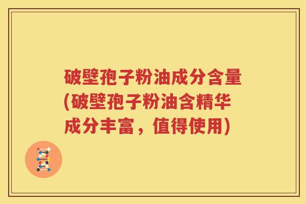 破壁孢子粉油成分含量(破壁孢子粉油含精华成分丰富，值得使用)