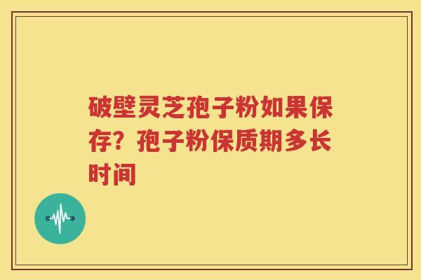 破壁灵芝孢子粉如果保存？孢子粉保质期多长时间