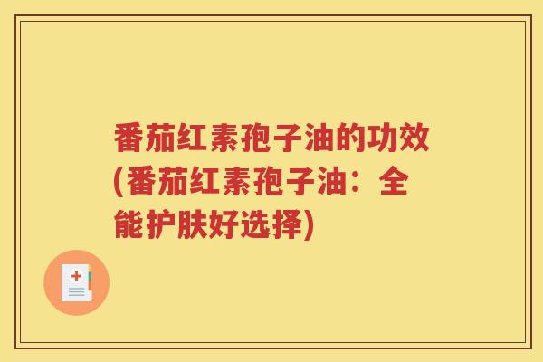 番茄红素孢子油的功效(番茄红素孢子油：全能护肤好选择)
