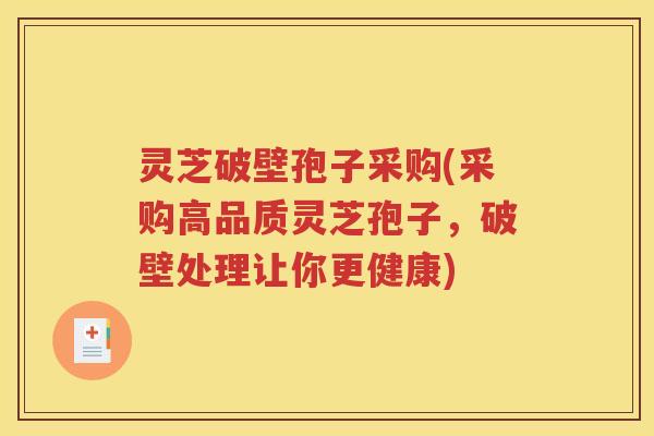 灵芝破壁孢子采购(采购高品质灵芝孢子，破壁处理让你更健康)