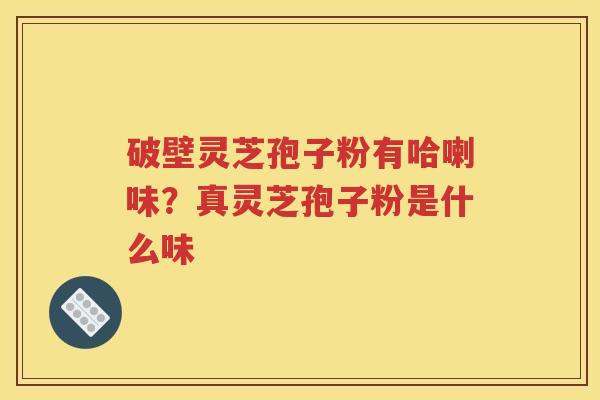 破壁灵芝孢子粉有哈喇味？真灵芝孢子粉是什么味