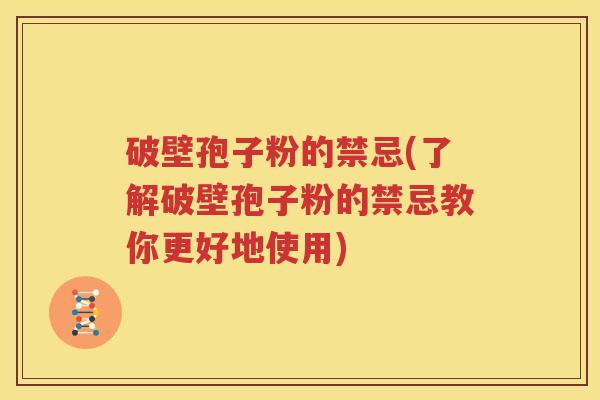 破壁孢子粉的禁忌(了解破壁孢子粉的禁忌教你更好地使用)