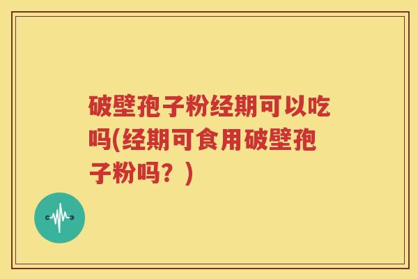 破壁孢子粉经期可以吃吗(经期可食用破壁孢子粉吗？)