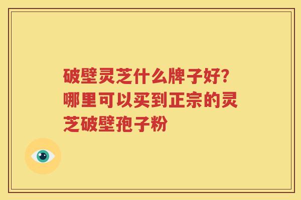 破壁灵芝什么牌子好？哪里可以买到正宗的灵芝破壁孢子粉