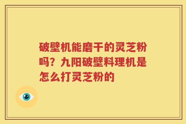 破壁机能磨干的灵芝粉吗？九阳破壁料理机是怎么打灵芝粉的