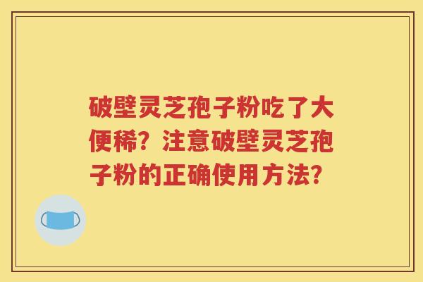 破壁灵芝孢子粉吃了大便稀？注意破壁灵芝孢子粉的正确使用方法？