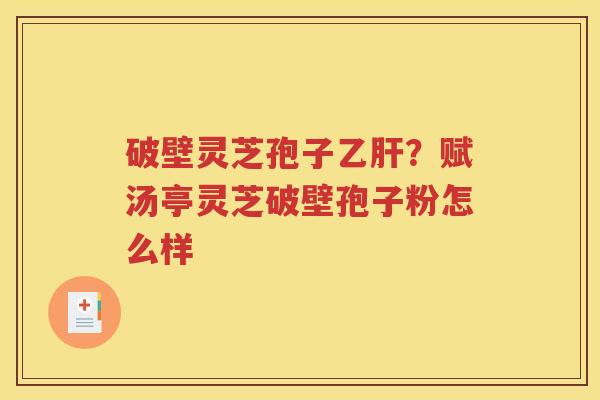 破壁灵芝孢子乙肝？赋汤亭灵芝破壁孢子粉怎么样