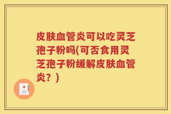 皮肤血管炎可以吃灵芝孢子粉吗(可否食用灵芝孢子粉缓解皮肤血管炎？)