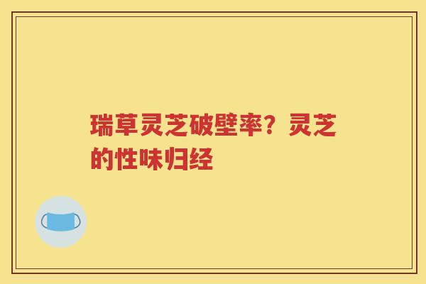瑞草灵芝破壁率？灵芝的性味归经