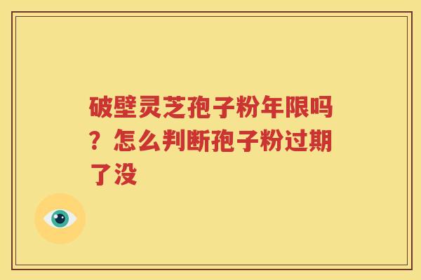 破壁灵芝孢子粉年限吗？怎么判断孢子粉过期了没