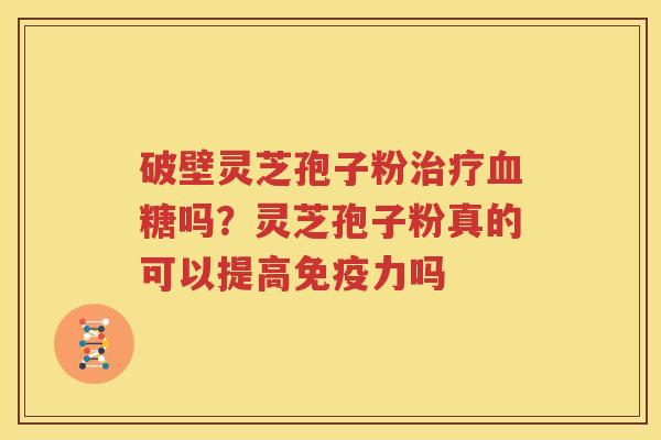 破壁灵芝孢子粉治疗血糖吗？灵芝孢子粉真的可以提高免疫力吗