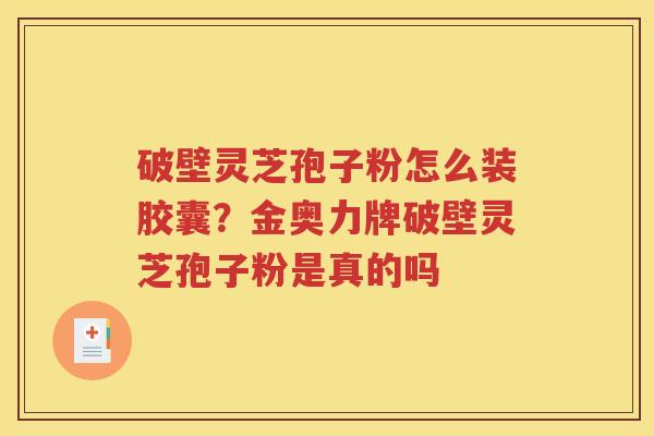 破壁灵芝孢子粉怎么装胶囊？金奥力牌破壁灵芝孢子粉是真的吗