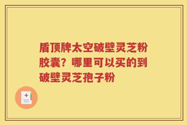 盾顶牌太空破壁灵芝粉胶囊？哪里可以买的到破壁灵芝孢子粉