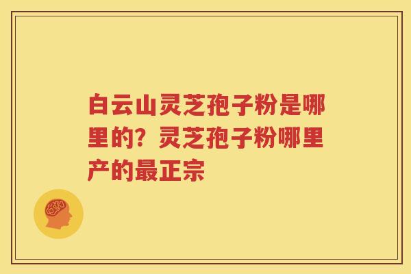 白云山灵芝孢子粉是哪里的？灵芝孢子粉哪里产的最正宗