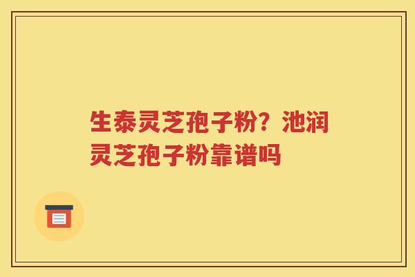 生泰灵芝孢子粉？池润灵芝孢子粉靠谱吗