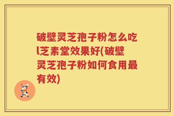 破壁灵芝孢子粉怎么吃l芝素堂效果好(破壁灵芝孢子粉如何食用最有效)