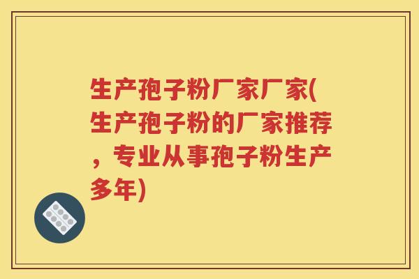 生产孢子粉厂家厂家(生产孢子粉的厂家推荐，专业从事孢子粉生产多年)