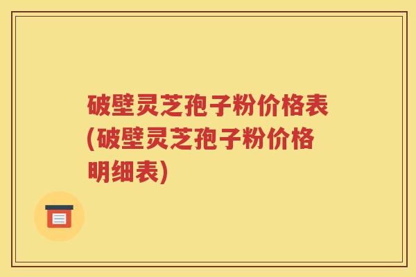 破壁灵芝孢子粉价格表(破壁灵芝孢子粉价格明细表)