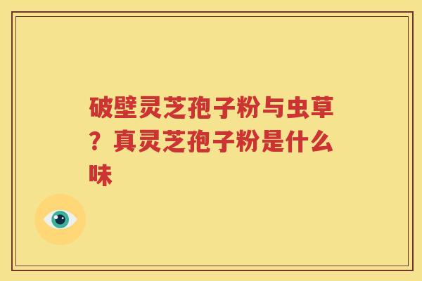 破壁灵芝孢子粉与虫草？真灵芝孢子粉是什么味