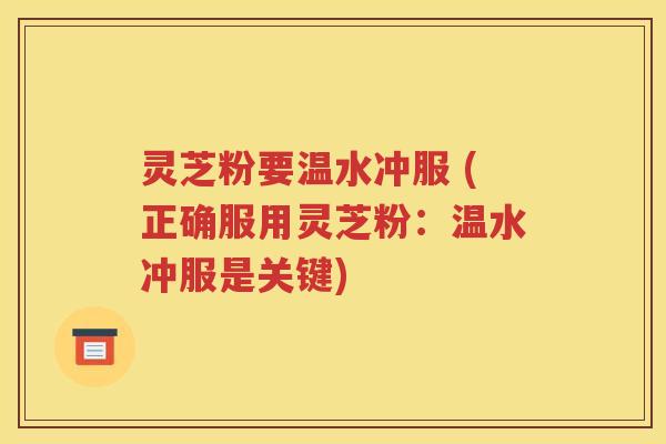 灵芝粉要温水冲服 (正确服用灵芝粉：温水冲服是关键)