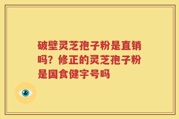 破壁灵芝孢子粉是直销吗？修正的灵芝孢子粉是国食健字号吗