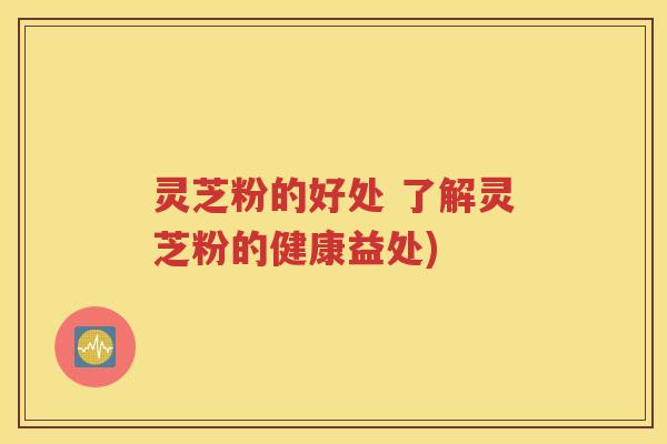 灵芝粉的好处 了解灵芝粉的健康益处)