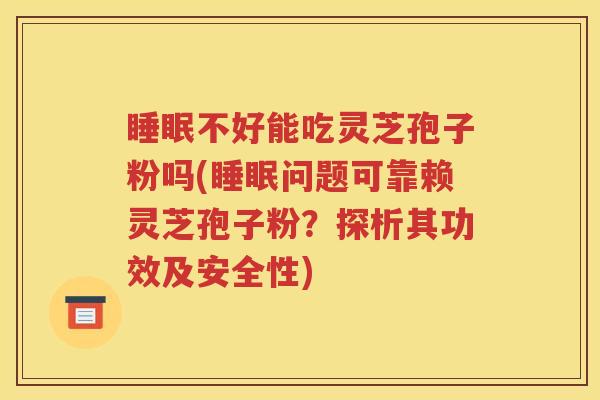 睡眠不好能吃灵芝孢子粉吗(睡眠问题可靠赖灵芝孢子粉？探析其功效及安全性)