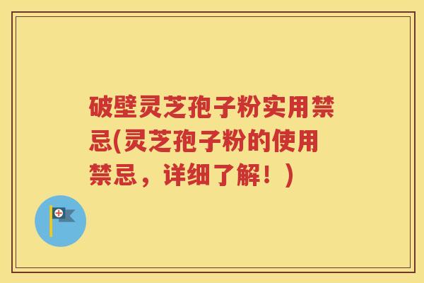 破壁灵芝孢子粉实用禁忌(灵芝孢子粉的使用禁忌，详细了解！)